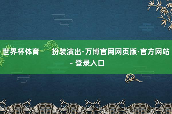 世界杯体育      扮装演出-万博官网网页版·官方网站 - 登录入口
