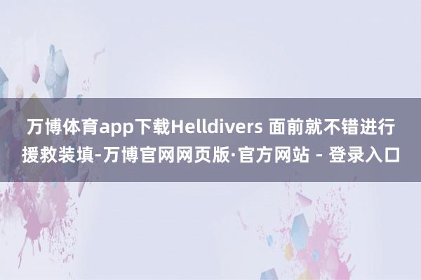 万博体育app下载Helldivers 面前就不错进行援救装填-万博官网网页版·官方网站 - 登录入口