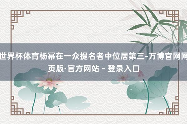 世界杯体育杨幂在一众提名者中位居第三-万博官网网页版·官方网站 - 登录入口