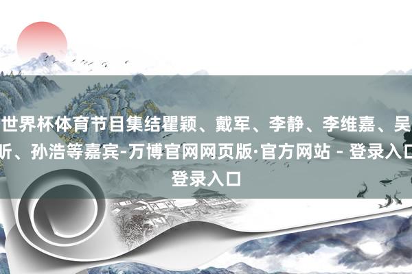 世界杯体育节目集结瞿颖、戴军、李静、李维嘉、吴昕、孙浩等嘉宾-万博官网网页版·官方网站 - 登录入口