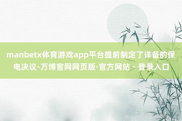 manbetx体育游戏app平台提前制定了详备的保电决议-万博官网网页版·官方网站 - 登录入口