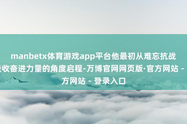 manbetx体育游戏app平台他最初从难忘抗战历史、吸收奋进力量的角度启程-万博官网网页版·官方网站 - 登录入口