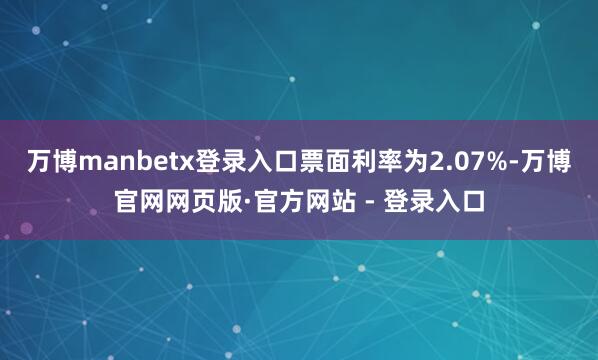 万博manbetx登录入口票面利率为2.07%-万博官网网页版·官方网站 - 登录入口