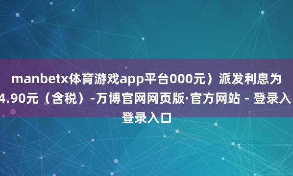 manbetx体育游戏app平台000元）派发利息为34.90元（含税）-万博官网网页版·官方网站 - 登录入口