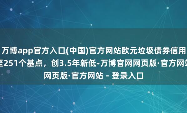 万博app官方入口(中国)官方网站欧元垃圾债券信用失约互换降至251个基点，创3.5年新低-万博官网网页版·官方网站 - 登录入口
