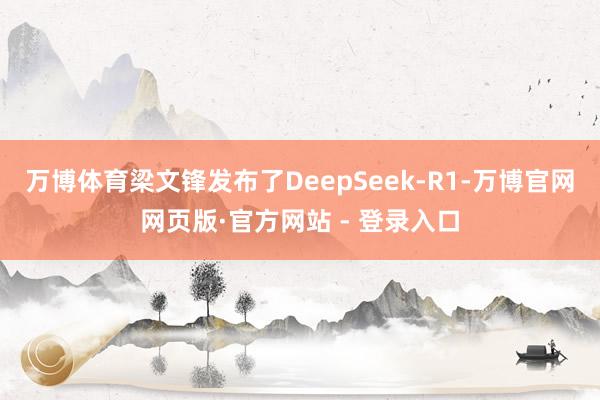 万博体育梁文锋发布了DeepSeek-R1-万博官网网页版·官方网站 - 登录入口