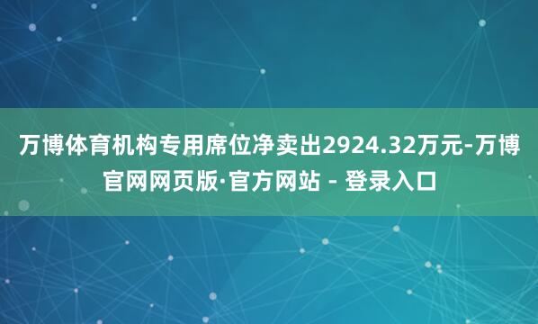 万博体育机构专用席位净卖出2924.32万元-万博官网网页版·官方网站 - 登录入口