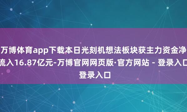 万博体育app下载本日光刻机想法板块获主力资金净流入16.87亿元-万博官网网页版·官方网站 - 登录入口