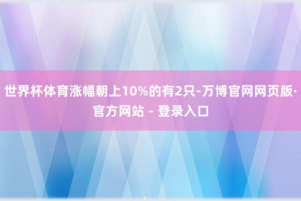 世界杯体育涨幅朝上10%的有2只-万博官网网页版·官方网站 - 登录入口