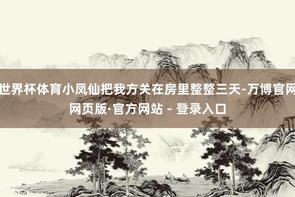 世界杯体育小凤仙把我方关在房里整整三天-万博官网网页版·官方网站 - 登录入口