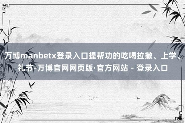 万博manbetx登录入口提帮功的吃喝拉撒、上学、礼节-万博官网网页版·官方网站 - 登录入口