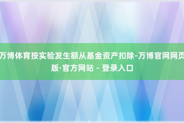 万博体育按实验发生额从基金资产扣除-万博官网网页版·官方网站 - 登录入口