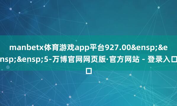 manbetx体育游戏app平台927.00&ensp;&ensp;&ensp;5-万博官网网页版·官方网站 - 登录入口