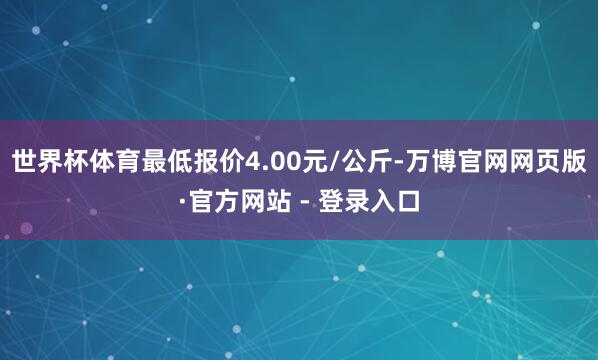 世界杯体育最低报价4.00元/公斤-万博官网网页版·官方网站 - 登录入口