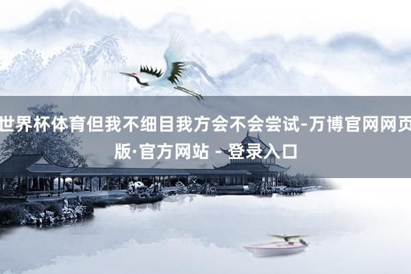 世界杯体育但我不细目我方会不会尝试-万博官网网页版·官方网站 - 登录入口