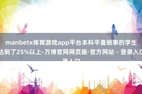 manbetx体育游戏app平台本科平直做事的学生达到了25%以上-万博官网网页版·官方网站 - 登录入口
