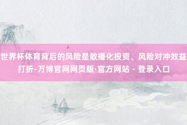 世界杯体育背后的风险是散播化投资、风险对冲效益打折-万博官网网页版·官方网站 - 登录入口