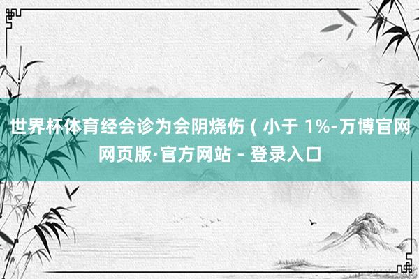 世界杯体育经会诊为会阴烧伤 ( 小于 1%-万博官网网页版·官方网站 - 登录入口
