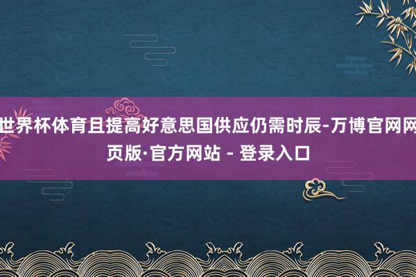 世界杯体育且提高好意思国供应仍需时辰-万博官网网页版·官方网站 - 登录入口