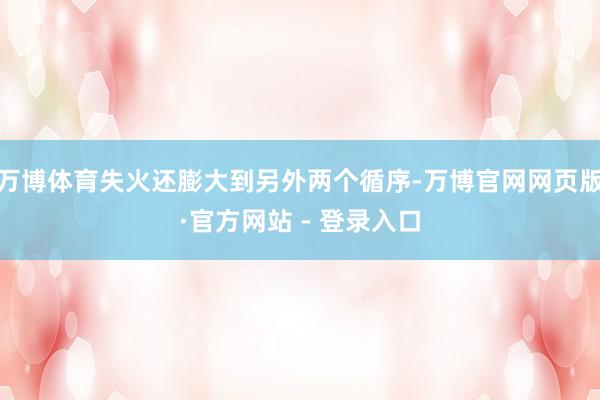 万博体育失火还膨大到另外两个循序-万博官网网页版·官方网站 - 登录入口