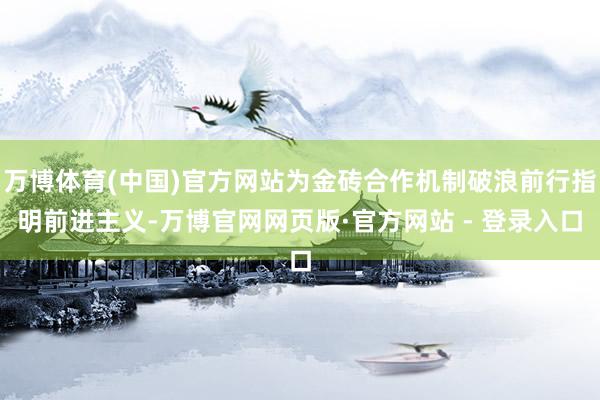 万博体育(中国)官方网站为金砖合作机制破浪前行指明前进主义-万博官网网页版·官方网站 - 登录入口