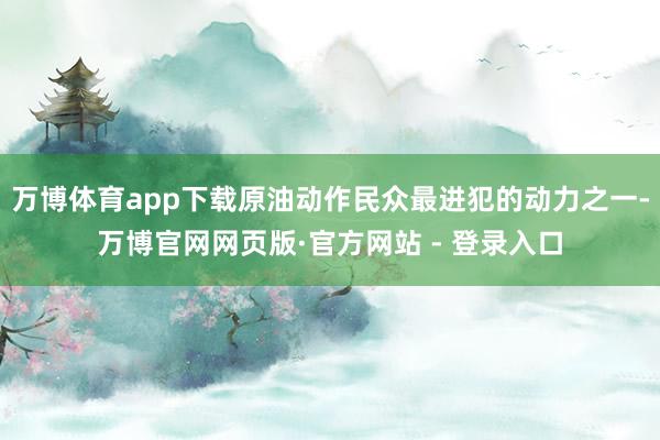 万博体育app下载原油动作民众最进犯的动力之一-万博官网网页版·官方网站 - 登录入口