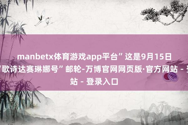 manbetx体育游戏app平台”　　这是9月15日拍摄的“歌诗达赛琳娜号”邮轮-万博官网网页版·官方网站 - 登录入口