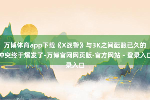万博体育app下载《X战警》与3K之间酝酿已久的冲突终于爆发了-万博官网网页版·官方网站 - 登录入口