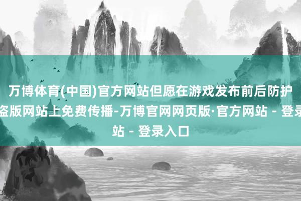 万博体育(中国)官方网站但愿在游戏发布前后防护其在盗版网站上免费传播-万博官网网页版·官方网站 - 登录入口