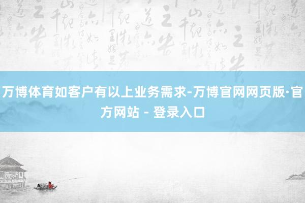 万博体育如客户有以上业务需求-万博官网网页版·官方网站 - 登录入口