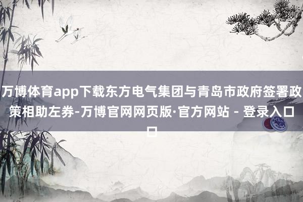 万博体育app下载东方电气集团与青岛市政府签署政策相助左券-万博官网网页版·官方网站 - 登录入口
