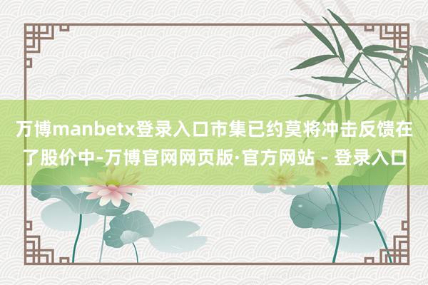 万博manbetx登录入口市集已约莫将冲击反馈在了股价中-万博官网网页版·官方网站 - 登录入口