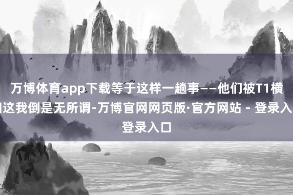 万博体育app下载等于这样一趟事——他们被T1横扫这我倒是无所谓-万博官网网页版·官方网站 - 登录入口