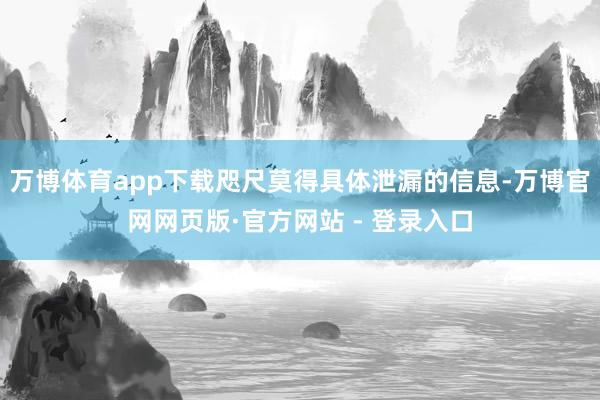 万博体育app下载咫尺莫得具体泄漏的信息-万博官网网页版·官方网站 - 登录入口