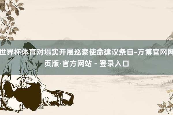 世界杯体育对塌实开展巡察使命建议条目-万博官网网页版·官方网站 - 登录入口