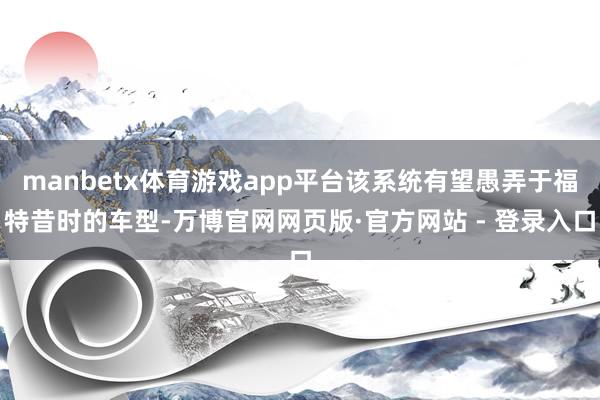 manbetx体育游戏app平台该系统有望愚弄于福特昔时的车型-万博官网网页版·官方网站 - 登录入口