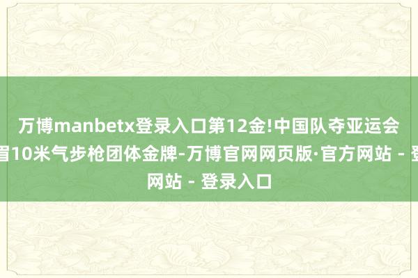 万博manbetx登录入口第12金!中国队夺亚运会射击须眉10米气步枪团体金牌-万博官网网页版·官方网站 - 登录入口