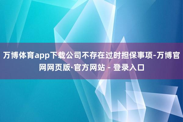 万博体育app下载公司不存在过时担保事项-万博官网网页版·官方网站 - 登录入口