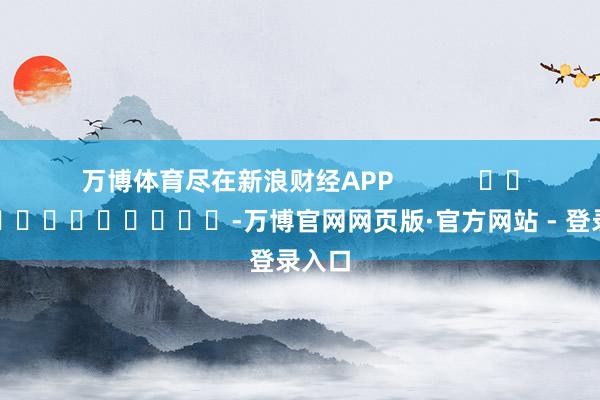 万博体育尽在新浪财经APP            													-万博官网网页版·官方网站 - 登录入口