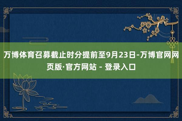 万博体育召募截止时分提前至9月23日-万博官网网页版·官方网站 - 登录入口