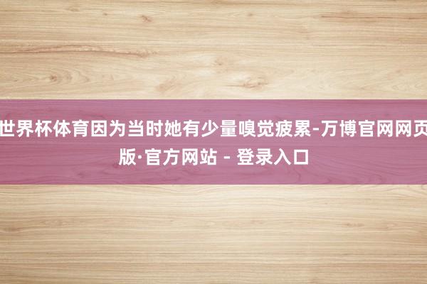 世界杯体育因为当时她有少量嗅觉疲累-万博官网网页版·官方网站 - 登录入口
