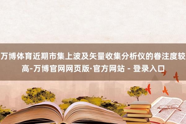 万博体育近期市集上波及矢量收集分析仪的眷注度较高-万博官网网页版·官方网站 - 登录入口