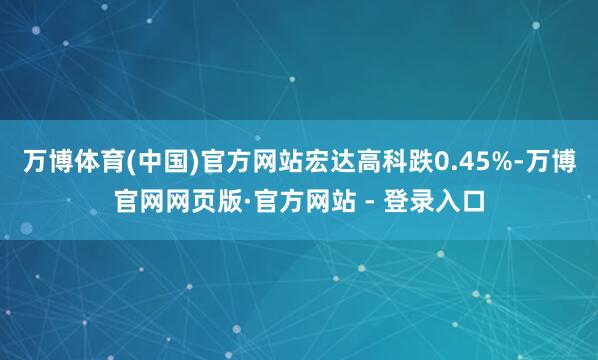 万博体育(中国)官方网站宏达高科跌0.45%-万博官网网页版·官方网站 - 登录入口