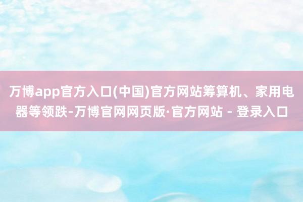 万博app官方入口(中国)官方网站筹算机、家用电器等领跌-万博官网网页版·官方网站 - 登录入口