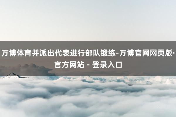 万博体育并派出代表进行部队锻练-万博官网网页版·官方网站 - 登录入口