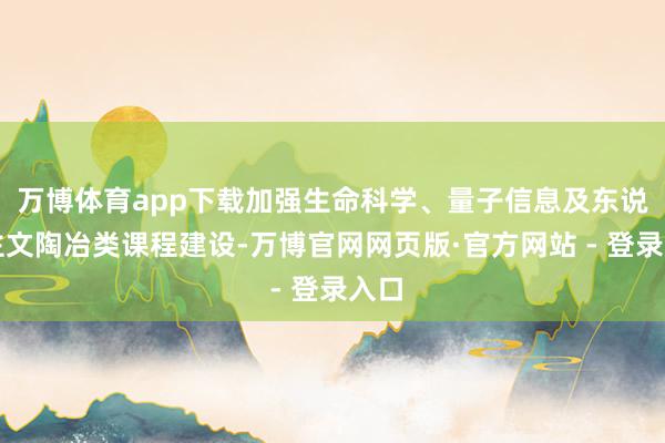 万博体育app下载加强生命科学、量子信息及东说念主文陶冶类课程建设-万博官网网页版·官方网站 - 登录入口