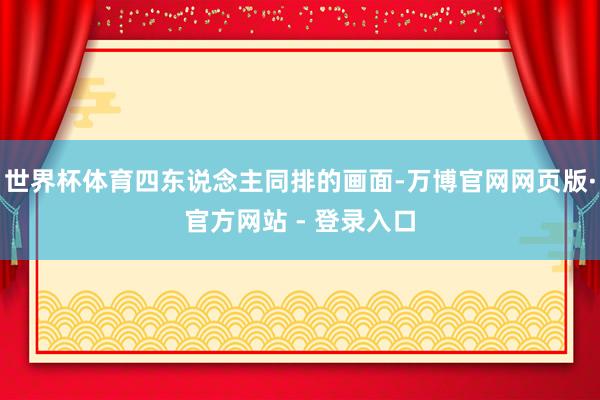 世界杯体育四东说念主同排的画面-万博官网网页版·官方网站 - 登录入口