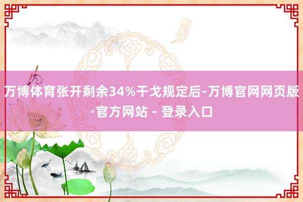万博体育张开剩余34%干戈规定后-万博官网网页版·官方网站 - 登录入口
