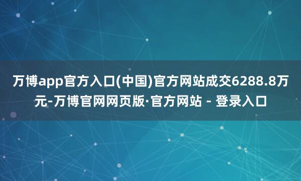 万博app官方入口(中国)官方网站成交6288.8万元-万博官网网页版·官方网站 - 登录入口