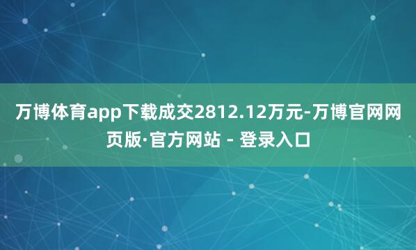 万博体育app下载成交2812.12万元-万博官网网页版·官方网站 - 登录入口